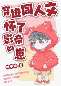 穿进同人文怀了影帝的崽最新章节内容